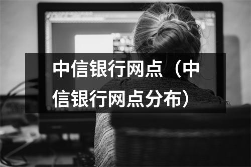 中信银行网点（中信银行网点分布）