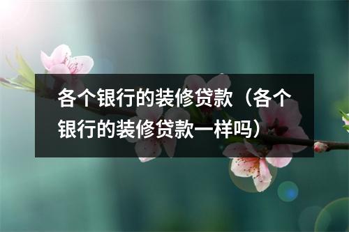 各个银行的装修贷款（各个银行的装修贷款一样吗）