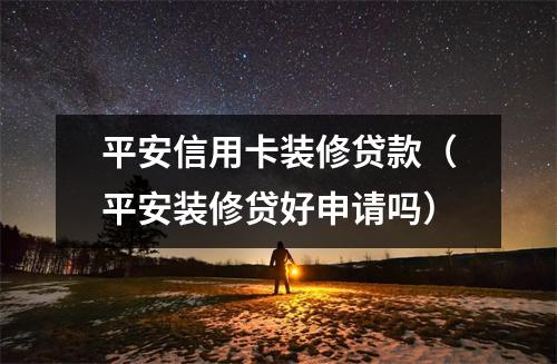 平安信用卡装修贷款（平安装修贷好申请吗）