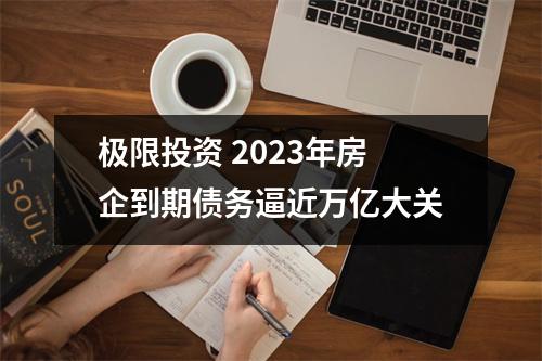 极限投资 2023年房企到期债务逼近万亿大关