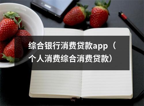 综合银行消费贷款app（个人消费综合消费贷款）