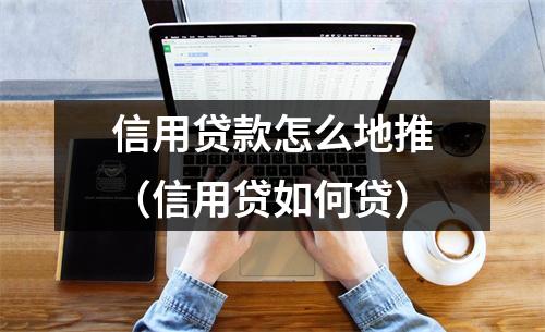 信用贷款怎么地推（信用贷如何贷）
