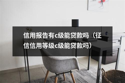信用报告有c级能贷款吗（征信信用等级c级能贷款吗）