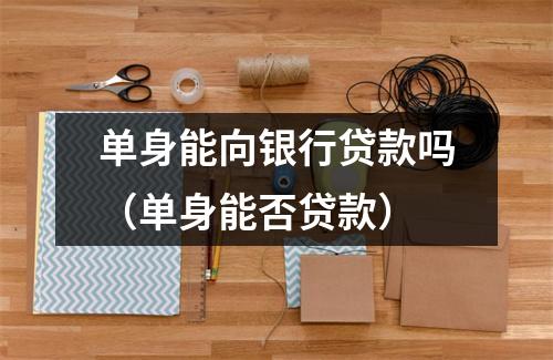 单身能向银行贷款吗（单身能否贷款）