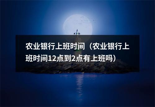 农业银行上班时间（农业银行上班时间12点到2点有上班吗）