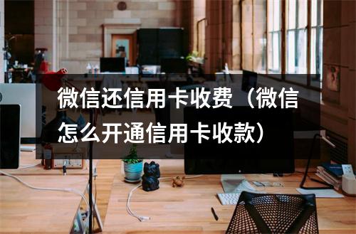 微信还信用卡收费(微信怎么开通信用卡收款)