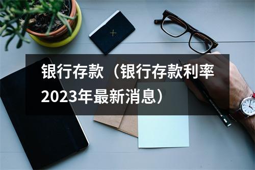 银行存款（银行存款利率2023年最新消息）