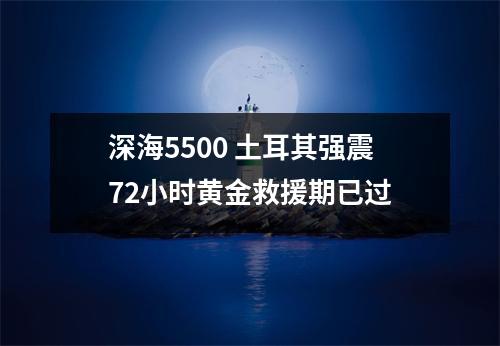 深海5500 土耳其强震72小时黄金救援期已过