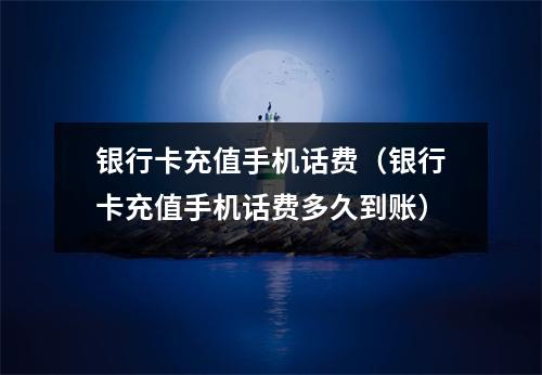 银行卡充值手机话费（银行卡充值手机话费多久到账）