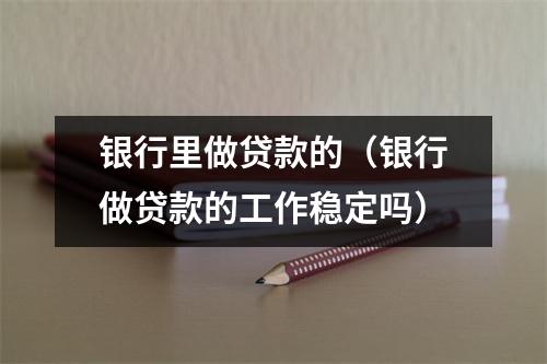 银行里做贷款的（银行做贷款的工作稳定吗）