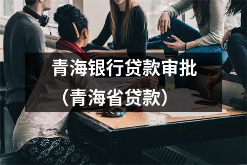 青海银行贷款审批（青海省贷款）