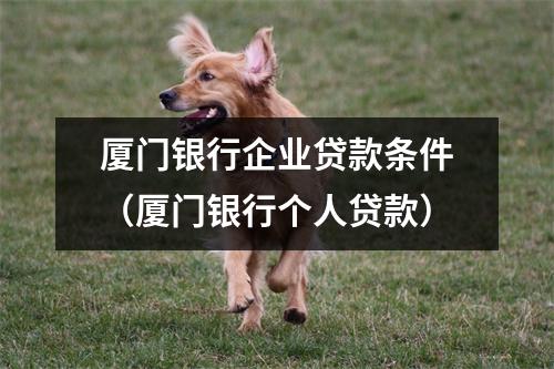 厦门银行企业贷款条件（厦门银行个人贷款）