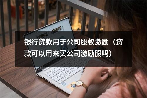 银行贷款用于公司股权激励（贷款可以用来买公司激励股吗）