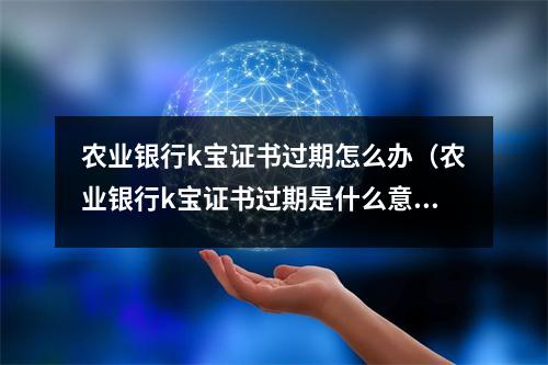 农业银行k宝证书过期怎么办（农业银行k宝证书过期是什么意思）