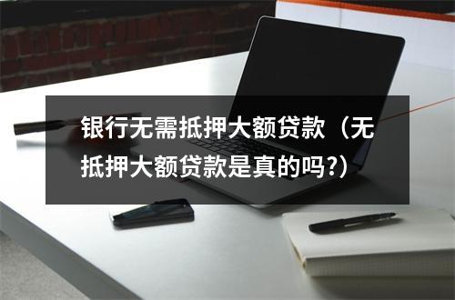 银行无需抵押大额贷款（无抵押大额贷款是真的吗?）