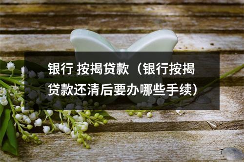 银行 按揭贷款(银行按揭贷款还清后要办哪些手续)