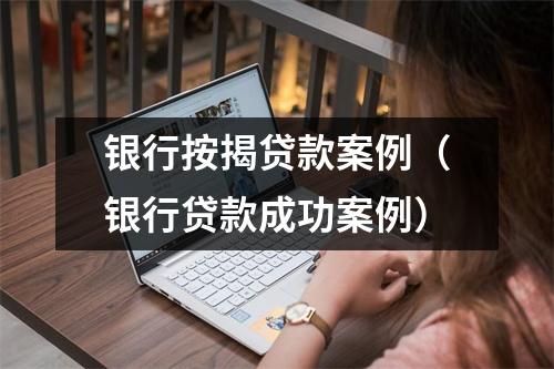 银行按揭贷款案例(银行贷款成功案例)