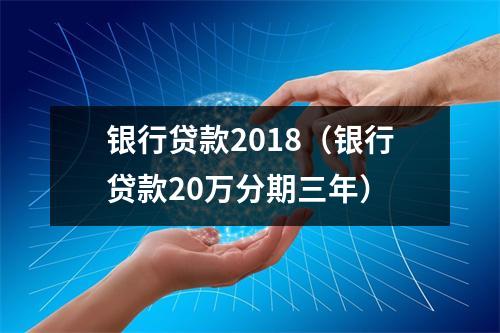 银行贷款2018（银行贷款20万分期三年）