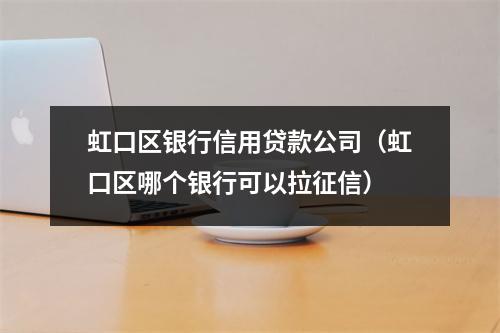 虹口区银行信用贷款公司（虹口区哪个银行可以拉征信）