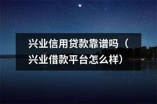 兴业信用贷款靠谱吗（兴业借款平台怎么样）