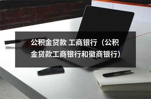 公积金贷款 工商银行（公积金贷款工商银行和徽商银行）