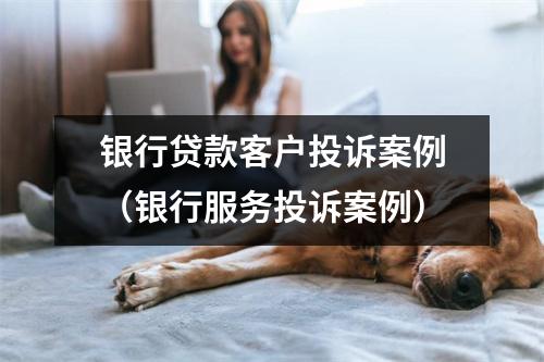 银行贷款客户投诉案例（银行服务投诉案例）