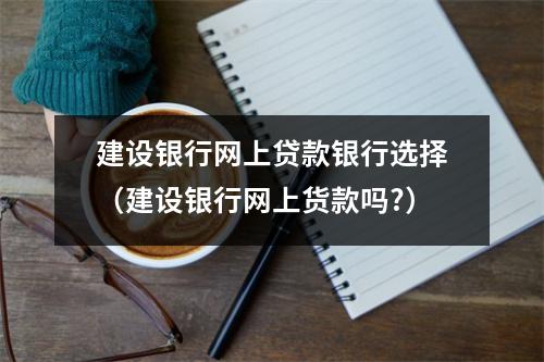 建设银行网上贷款银行选择（建设银行网上货款吗?）