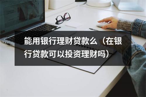 能用银行理财贷款么（在银行贷款可以投资理财吗）