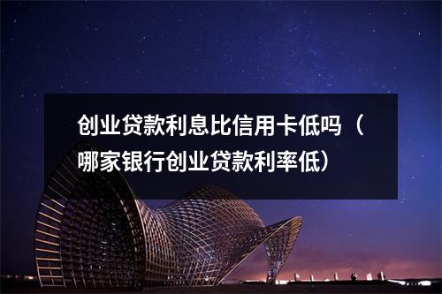创业贷款利息比信用卡低吗(哪家银行创业贷款利率低)