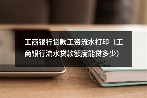 工商银行贷款工资流水打印（工商银行流水贷款额度能贷多少）