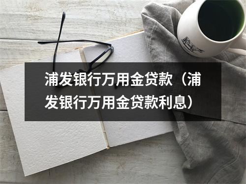 浦发银行万用金贷款（浦发银行万用金贷款利息）