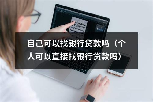 自己可以找银行贷款吗（个人可以直接找银行贷款吗）