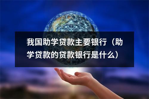 我国助学贷款主要银行（助学贷款的贷款银行是什么）