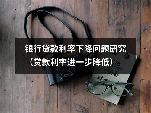 银行贷款利率下降问题研究（贷款利率进一步降低）