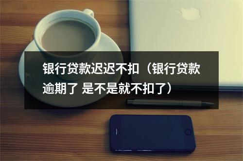 银行贷款迟迟不扣（银行贷款逾期了 是不是就不扣了）