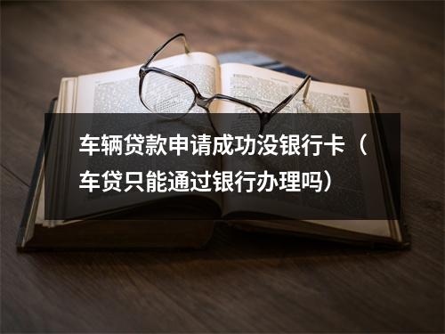 车辆贷款申请成功没银行卡（车贷只能通过银行办理吗）