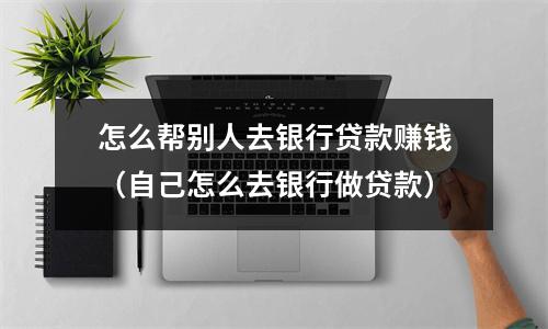 怎么帮别人去银行贷款赚钱（自己怎么去银行做贷款）