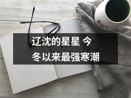 辽沈的星星 今冬以来最强寒潮