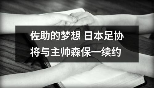 佐助的梦想 日本足协将与主帅森保一续约