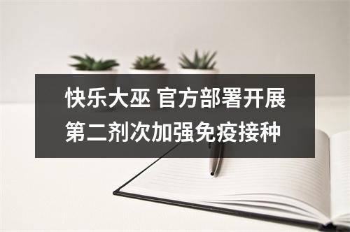 快乐大巫 官方部署开展第二剂次加强免疫接种