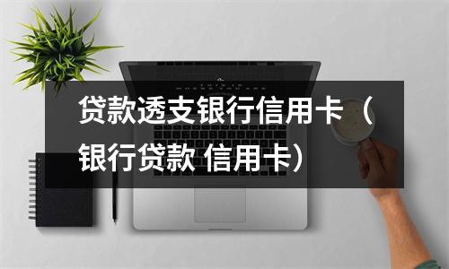 贷款透支银行信用卡（银行贷款 信用卡）