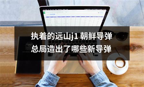 执着的远山j1 朝鲜导弹总局造出了哪些新导弹