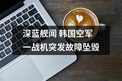 深蓝舰闻 韩国空军一战机突发故障坠毁