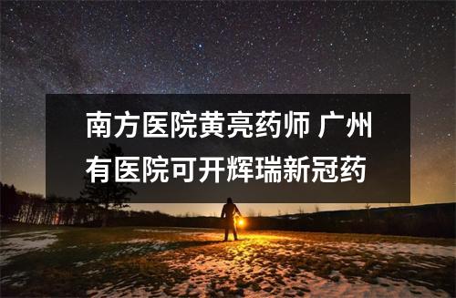 南方医院黄亮药师 广州有医院可开辉瑞新冠药