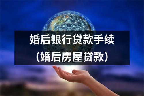 婚后银行贷款手续（婚后房屋贷款）