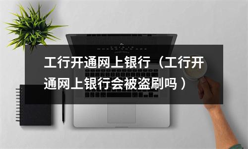 工行开通网上银行（工行开通网上银行会被盗刷吗 ）