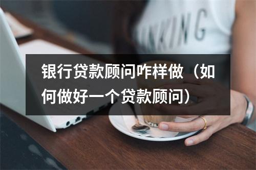 银行贷款顾问咋样做（如何做好一个贷款顾问）