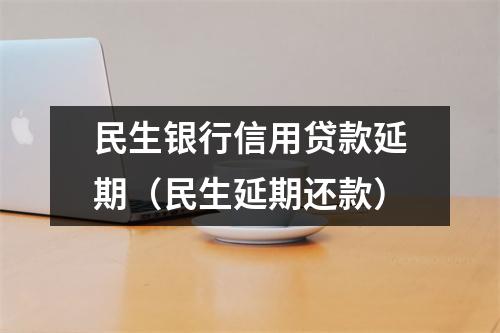 民生银行信用贷款延期（民生延期还款）