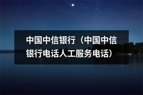 中国中信银行（中国中信银行电话人工服务电话）