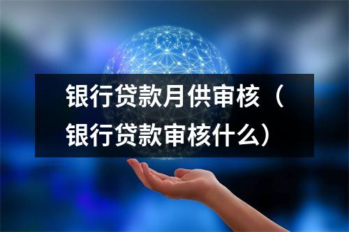 银行贷款月供审核（银行贷款审核什么）